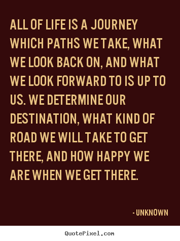 Quotes about life - All of life is a journey which paths we take, what we look back..