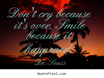 Quotes about life - Don't cry because it's over. smile because it happened.
