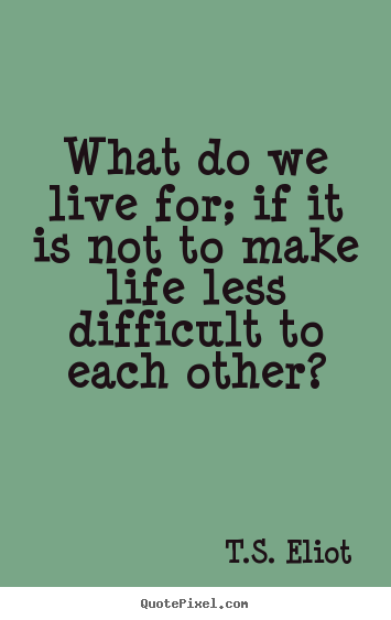T.S. Eliot photo quotes - What do we live for; if it is not to make life.. - Life quote