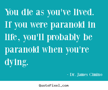 Quotes about life - You die as you've lived. if you were paranoid in life,..