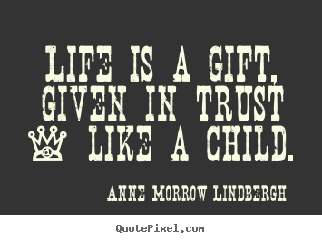 Life is a gift, given in trust - like a child. Anne Morrow Lindbergh  life quote
