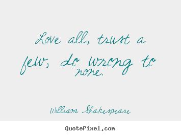 Love all, trust a few, do wrong to none. William Shakespeare great life quotes
