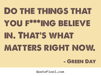 Green Day picture quotes - Do the things that you f***ing believe in. that's.. - Life quotes