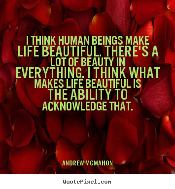 Life quote - I think human beings make life beautiful. there's a lot..