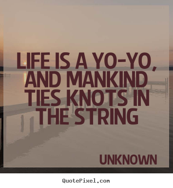 Life is a yo-yo, and mankind ties knots in the string Unknown top life quotes