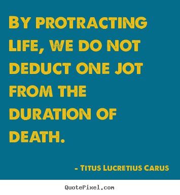 Life quote - By protracting life, we do not deduct one jot from the duration..