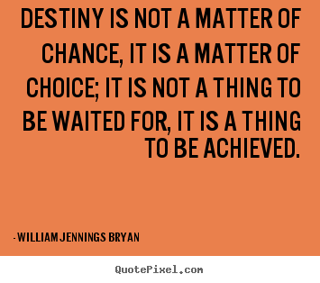 Destiny is not a matter of chance, it is a matter of choice;.. William Jennings Bryan  life quote