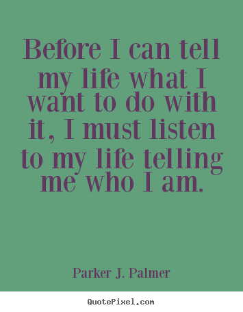 Parker J. Palmer picture sayings - Before i can tell my life what i want to do with it, i must listen.. - Life sayings