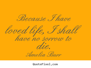 Amelia Burr pictures sayings - Because i have loved life, i shall have no sorrow to.. - Life quotes