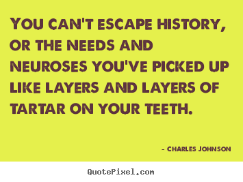 Quote about life - You can't escape history, or the needs and neuroses you've picked..