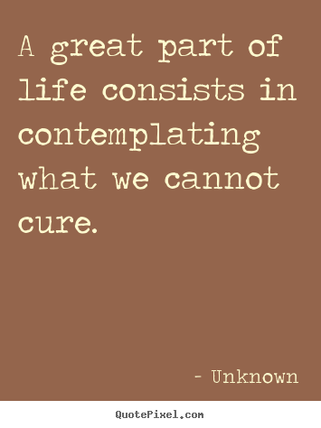 Quote about life - A great part of life consists in contemplating what we cannot..