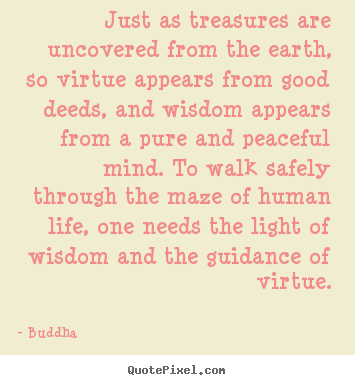 Life sayings - Just as treasures are uncovered from the earth, so virtue appears..