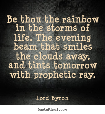 Be thou the rainbow in the storms of life. the evening beam that smiles.. Lord Byron famous life quote