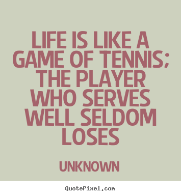 Life is like a game of tennis; the player who serves well seldom.. Unknown top life quotes