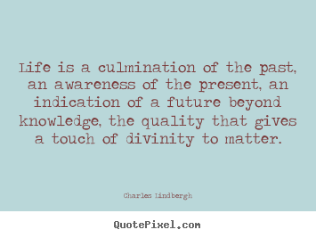Life quotes - Life is a culmination of the past, an awareness of the..