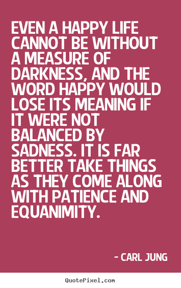 Quote about life - Even a happy life cannot be without a measure of darkness, and the..