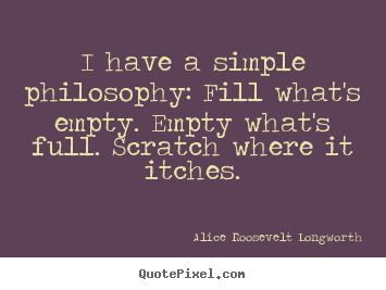 Life quotes - I have a simple philosophy: fill what's empty. empty what's full...