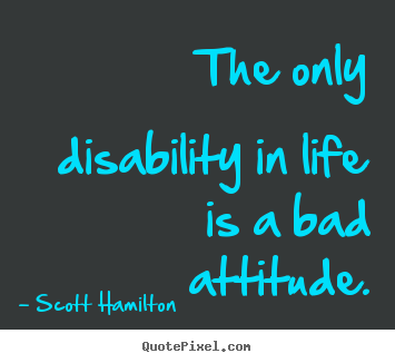 Quotes about life - The only disability in life is a bad attitude.