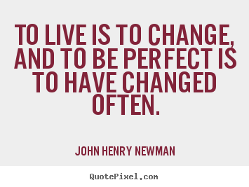 Life quotes - To live is to change, and to be perfect is to have changed often.