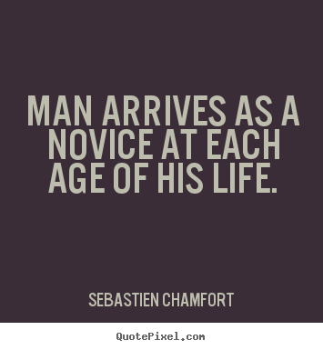 Man arrives as a novice at each age of his life. Sebastien Chamfort  life sayings