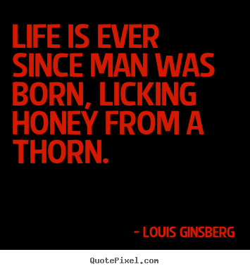 Quotes about life - Life is ever since man was born, licking honey from a thorn.