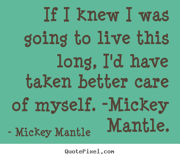 Life quote - If i knew i was going to live this long, i'd..