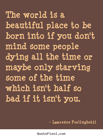 The world is a beautiful place to be born.. Lawrence Ferlinghetti great life quotes
