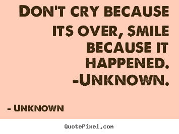 Design your own picture quotes about life - Don't cry because its over, smile because it happened. -unknown.