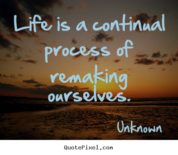 Life is a continual process of remaking ourselves. Unknown famous life quotes