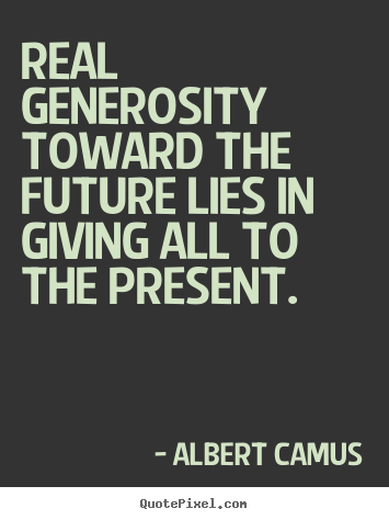 Albert Camus picture quotes - Real generosity toward the future lies in giving all to the present. - Life quotes