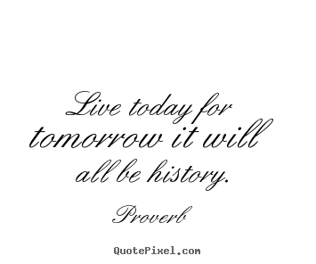 Proverb picture quote - Live today for tomorrow it will all be history. - Life quotes