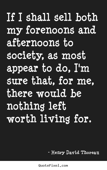 Quotes about life - If i shall sell both my forenoons and afternoons to society, as..