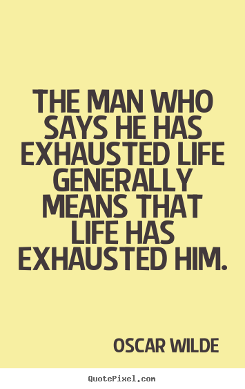 Life quotes - The man who says he has exhausted life generally means that life..