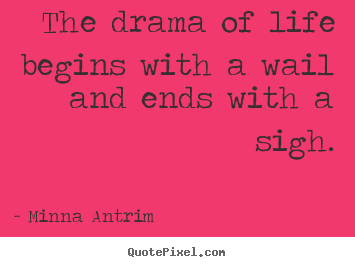 The drama of life begins with a wail and ends with a sigh. Minna Antrim  life sayings