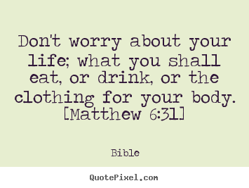 Don't worry about your life; what you shall eat, or drink, or the.. Bible popular life quotes