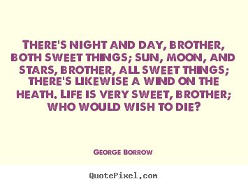 Quotes about life - There's night and day, brother, both sweet things; sun, moon,..