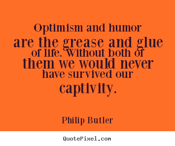 Optimism and humor are the grease and glue of life. without both of them.. Philip Butler popular life quotes
