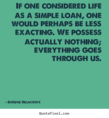 Quotes about life - If one considered life as a simple loan, one would..