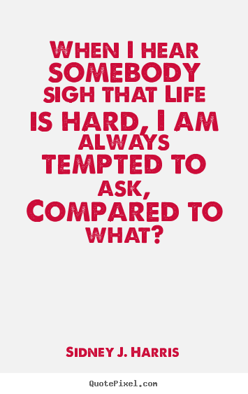 When i hear somebody sigh that life is hard, i am always.. Sidney J. Harris top life quotes