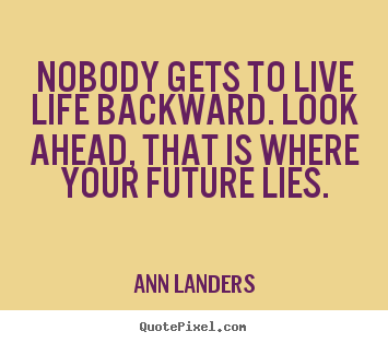 Quotes about life - Nobody gets to live life backward. look ahead, that is..