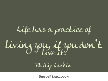 Philip Larkin picture quotes - Life has a practice of living you, if you don't.. - Life quotes
