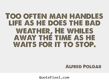 Make custom image quotes about life - Too often man handles life as he does the bad weather, he whiles..