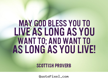 Scottish Proverb photo quotes - May god bless you to live as long as you want to; and want to.. - Life quotes