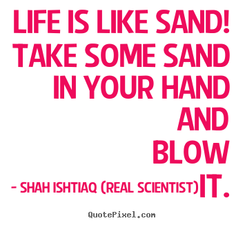 Quotes about life - Life is like sand! take some sand in your hand and blow it.