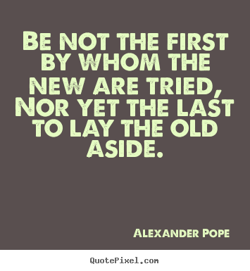Be not the first by whom the new are tried, nor yet the.. Alexander Pope  life quote