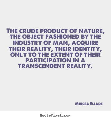 The crude product of nature, the object fashioned by the.. Mircea Eliade  life sayings