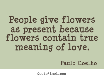 Life quotes - People give flowers as present because flowers contain true meaning..