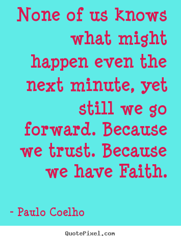Life quotes - None of us knows what might happen even the next minute, yet still we..