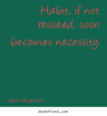 Habit, if not resisted, soon becomes necessity. Saint Augustine good life quotes