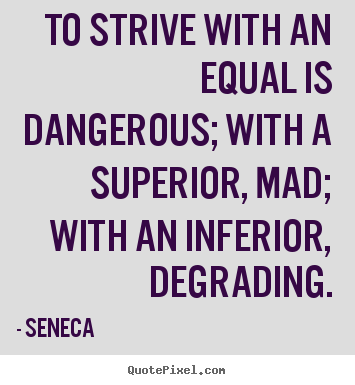 Quotes about life - To strive with an equal is dangerous; with a superior,..